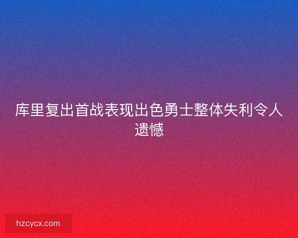 库里复出首战表现出色勇士整体失利令人遗憾