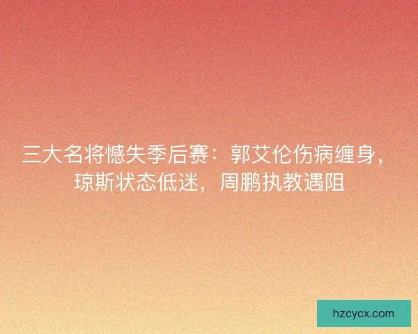 三大名将憾失季后赛：郭艾伦伤病缠身，琼斯状态低迷，周鹏执教遇阻