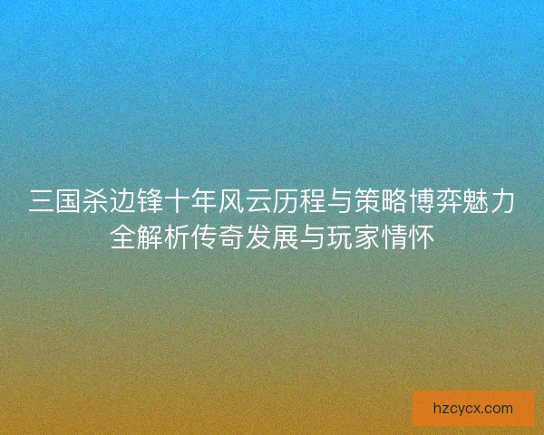 三国杀边锋十年风云历程与策略博弈魅力全解析传奇发展与玩家情怀