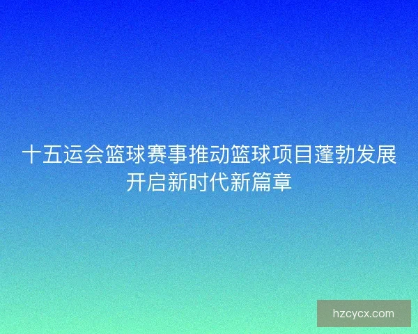 十五运会篮球赛事推动篮球项目蓬勃发展开启新时代新篇章 十五运会篮球赛事推动篮球项目蓬勃发展开启新时代新篇章
