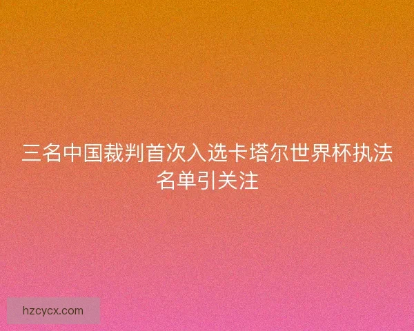 三名中国裁判首次入选卡塔尔世界杯执法名单引关注 三名中国裁判首次入选卡塔尔世界杯执法名单引关注