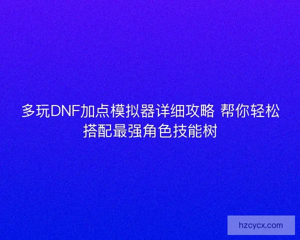 多玩DNF加点模拟器详细攻略 帮你轻松搭配最强角色技能树 多玩DNF加点模拟器详细攻略 帮你轻松搭配最强角色技能树